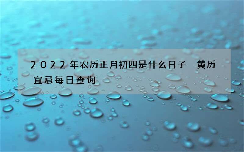 2022年农历正月初四是什么日子 黄历宜忌每日查询